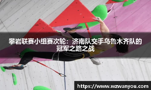 攀岩联赛小组赛次轮：济南队交手乌鲁木齐队的冠军之路之战
