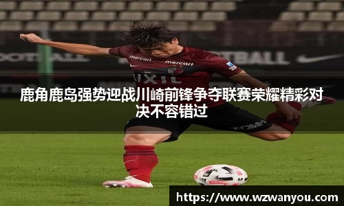 鹿角鹿岛强势迎战川崎前锋争夺联赛荣耀精彩对决不容错过