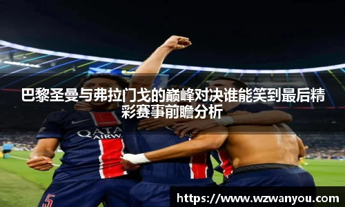 巴黎圣曼与弗拉门戈的巅峰对决谁能笑到最后精彩赛事前瞻分析